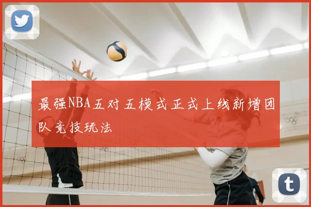 最强NBA五对五模式正式上线新增团队竞技玩法