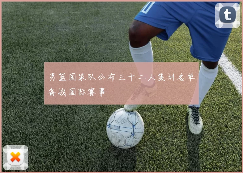 男篮国家队公布三十二人集训名单备战国际赛事