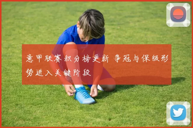 意甲联赛积分榜更新 争冠与保级形势进入关键阶段