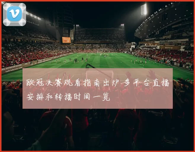 欧冠决赛观看指南出炉 多平台直播安排和转播时间一览
