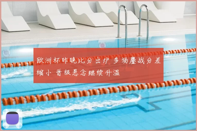 欧洲杯昨晚比分出炉 多场鏖战分差缩小 晋级悬念继续升温