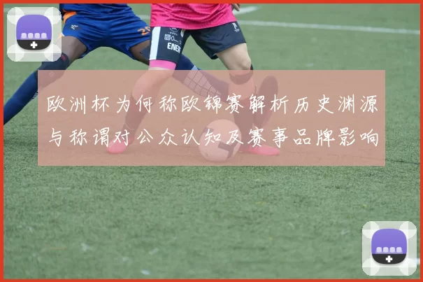 欧洲杯为何称欧锦赛解析历史渊源与称谓对公众认知及赛事品牌影响
