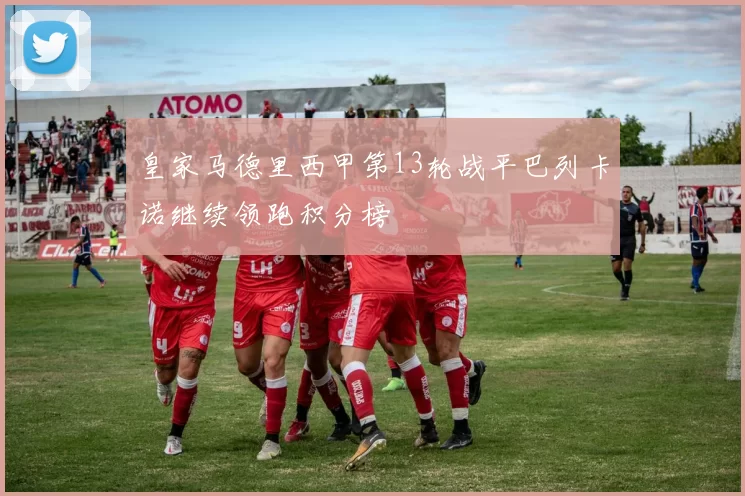 皇家马德里西甲第13轮战平巴列卡诺继续领跑积分榜