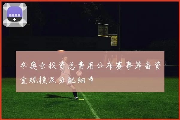 冬奥会投资总费用公布赛事筹备资金规模及分配细节