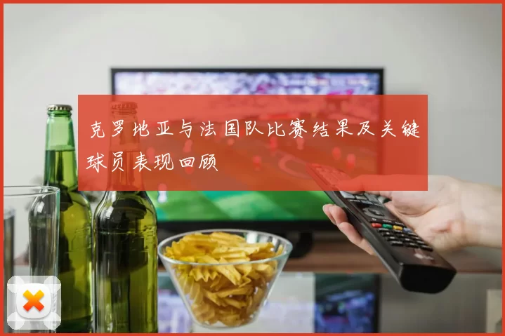 克罗地亚与法国队比赛结果及关键球员表现回顾