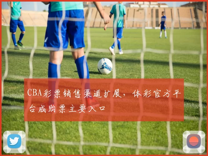 CBA彩票销售渠道扩展,体彩官方平台成购票主要入口