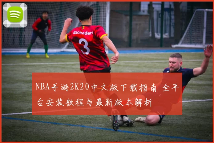NBA手游2K20中文版下载指南 全平台安装教程与最新版本解析