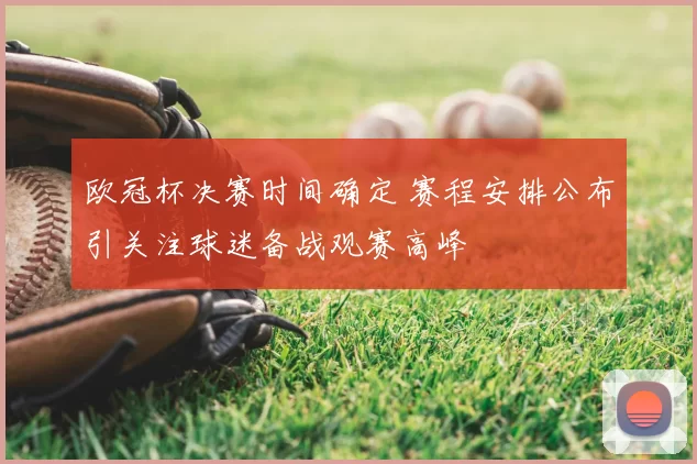 欧冠杯决赛时间确定 赛程安排公布引关注球迷备战观赛高峰