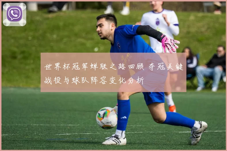 世界杯冠军蝉联之路回顾 夺冠关键战役与球队阵容变化分析