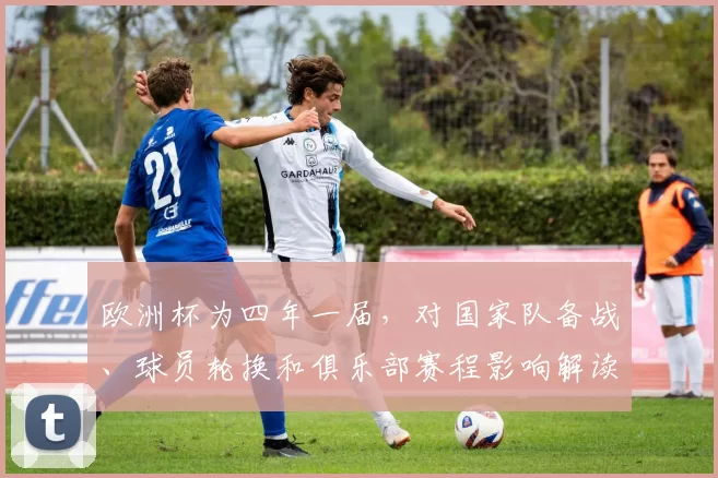 欧洲杯为四年一届，对国家队备战、球员轮换和俱乐部赛程影响解读