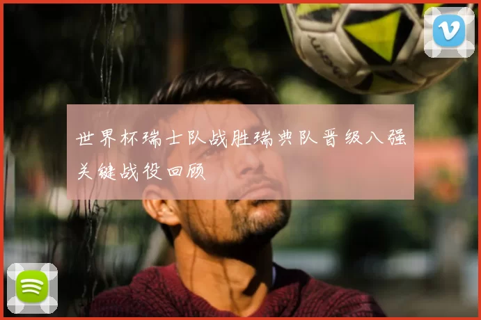 世界杯瑞士队战胜瑞典队晋级八强关键战役回顾