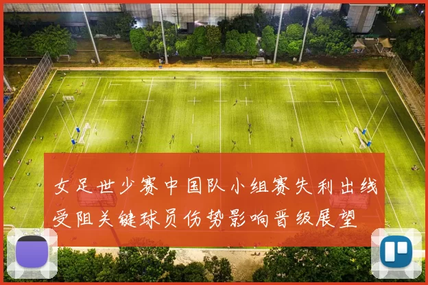 女足世少赛中国队小组赛失利出线受阻关键球员伤势影响晋级展望