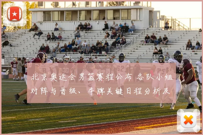 北京奥运会男篮赛程公布 各队小组对阵与晋级、夺牌关键日程分析及赛况看点