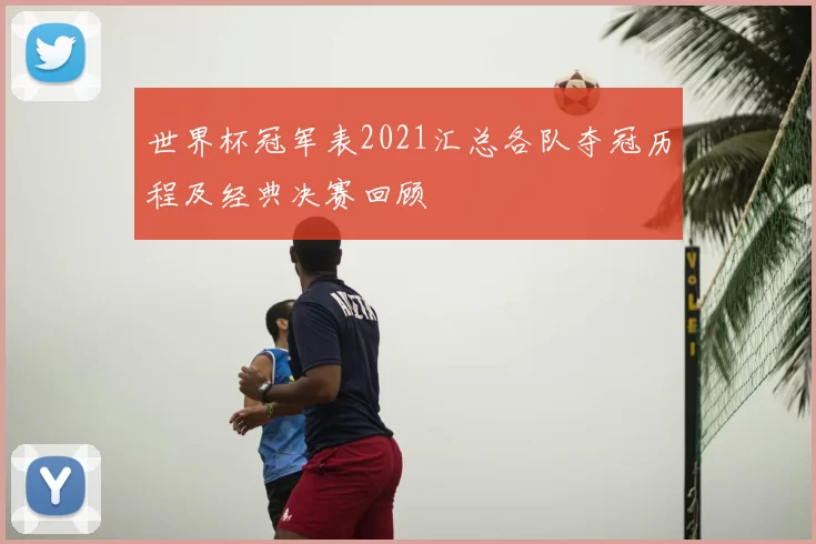 世界杯冠军表2021汇总各队夺冠历程及经典决赛回顾