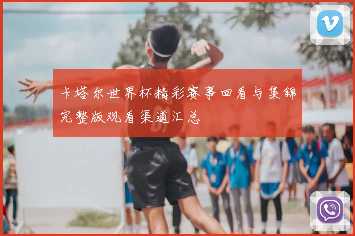 卡塔尔世界杯精彩赛事回看与集锦完整版观看渠道汇总