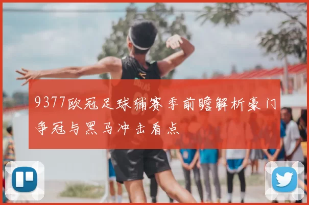 9377欧冠足球辅赛季前瞻解析豪门争冠与黑马冲击看点