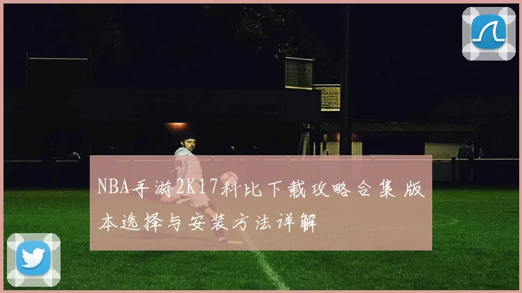 NBA手游2K17科比下载攻略合集 版本选择与安装方法详解