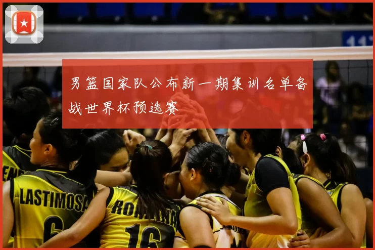男篮国家队公布新一期集训名单备战世界杯预选赛