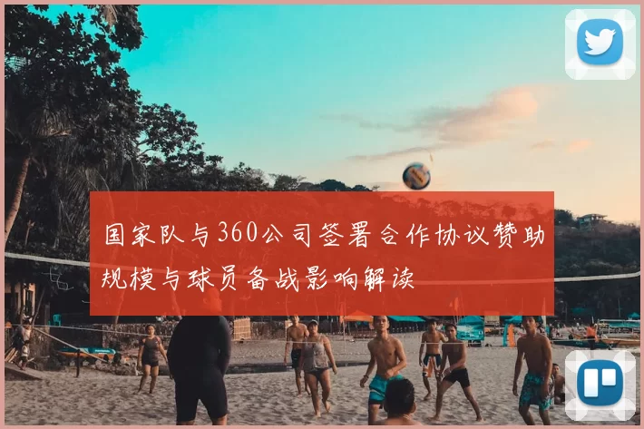 国家队与360公司签署合作协议赞助规模与球员备战影响解读
