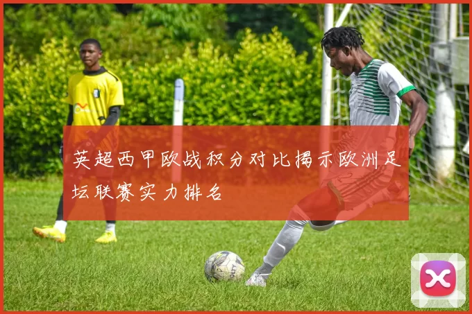 英超西甲欧战积分对比揭示欧洲足坛联赛实力排名
