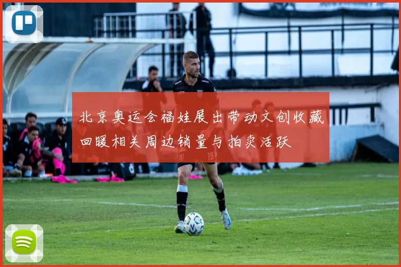 北京奥运会福娃展出带动文创收藏回暖相关周边销量与拍卖活跃