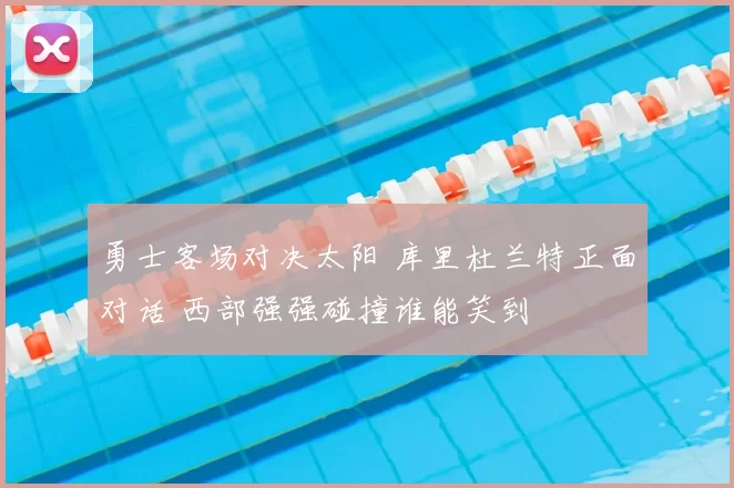 勇士客场对决太阳 库里杜兰特正面对话 西部强强碰撞谁能笑到