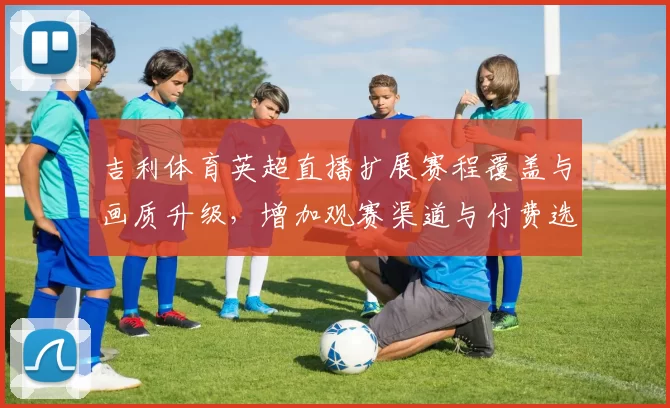吉利体育英超直播扩展赛程覆盖与画质升级,增加观赛渠道与付费选项