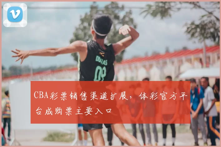 CBA彩票销售渠道扩展,体彩官方平台成购票主要入口