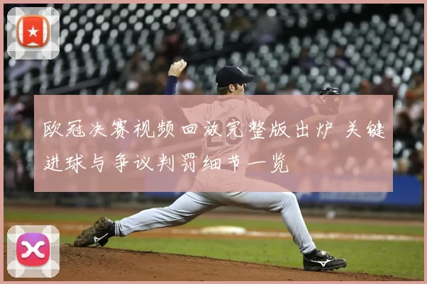 欧冠决赛视频回放完整版出炉 关键进球与争议判罚细节一览