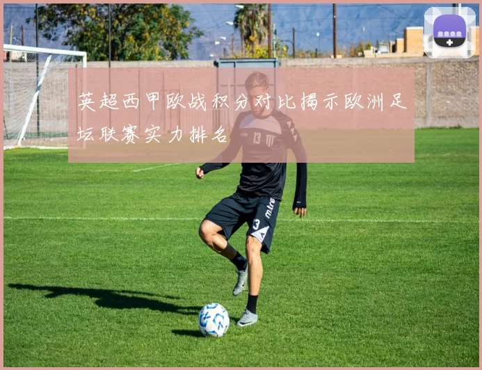 英超西甲欧战积分对比揭示欧洲足坛联赛实力排名