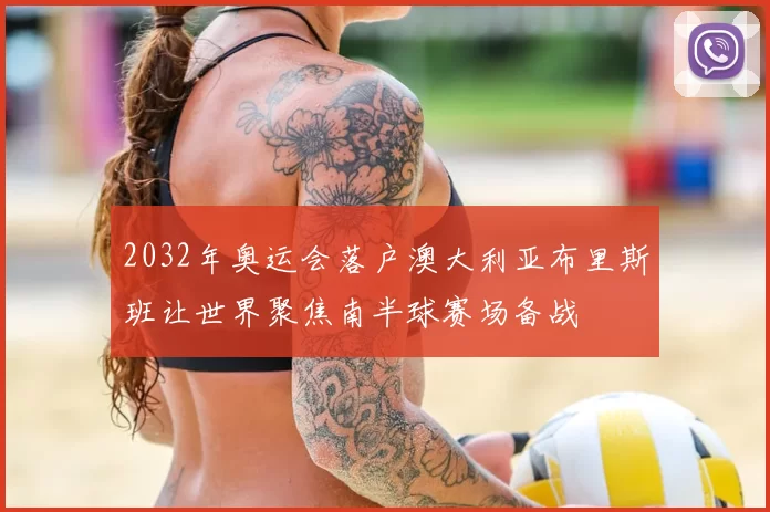 2032年奥运会落户澳大利亚布里斯班让世界聚焦南半球赛场备战