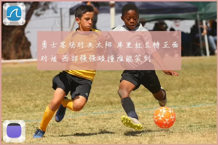 勇士客场对决太阳 库里杜兰特正面对话 西部强强碰撞谁能笑到
