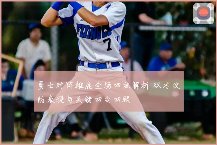 勇士对阵雄鹿全场回放解析 双方攻防表现与关键回合回顾