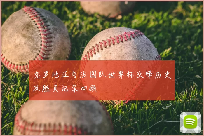 克罗地亚与法国队世界杯交锋历史及胜负记录回顾