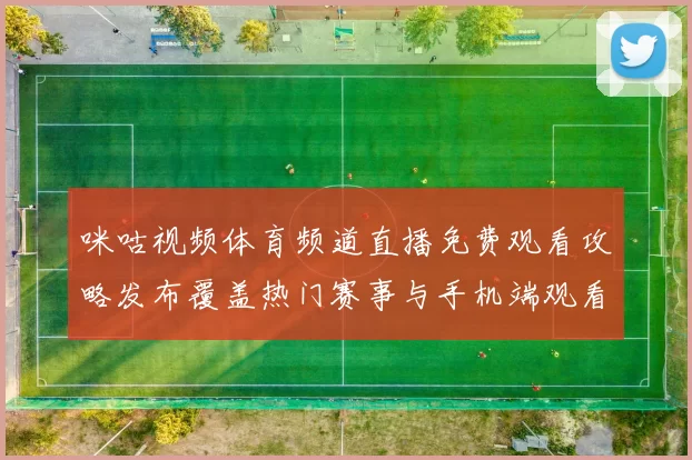 咪咕视频体育频道直播免费观看攻略发布覆盖热门赛事与手机端观看方式