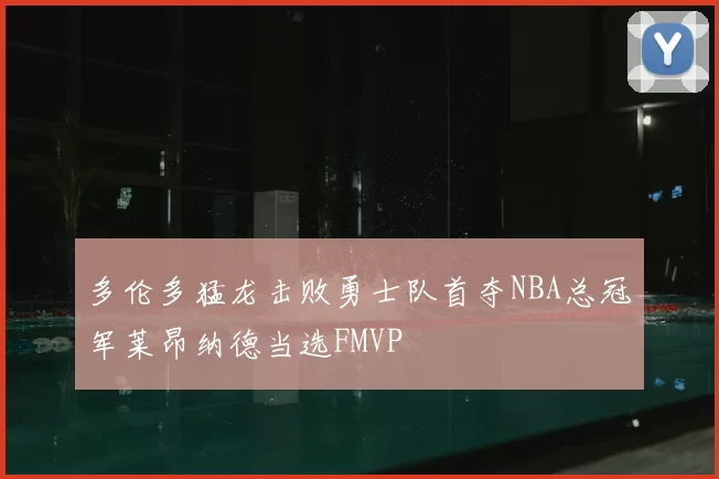 多伦多猛龙击败勇士队首夺NBA总冠军莱昂纳德当选FMVP