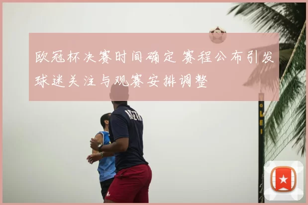 欧冠杯决赛时间确定 赛程公布引发球迷关注与观赛安排调整