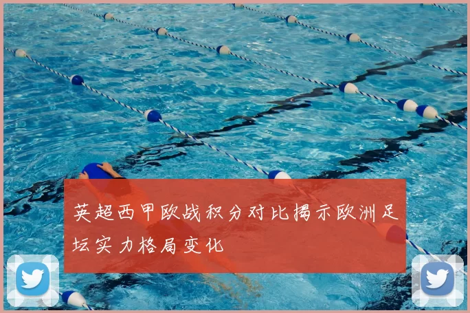英超西甲欧战积分对比揭示欧洲足坛实力格局变化
