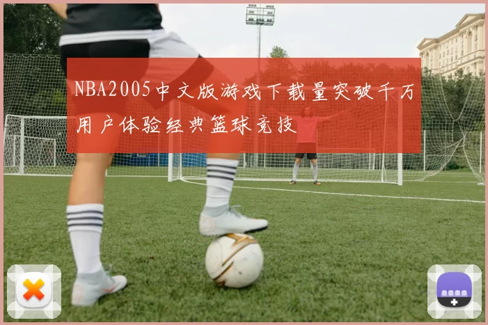 NBA2005中文版游戏下载量突破千万用户体验经典篮球竞技
