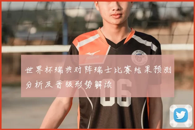 世界杯瑞典对阵瑞士比赛结果预测分析及晋级形势解读