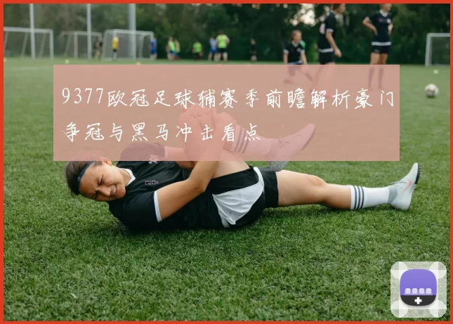 9377欧冠足球辅赛季前瞻解析豪门争冠与黑马冲击看点