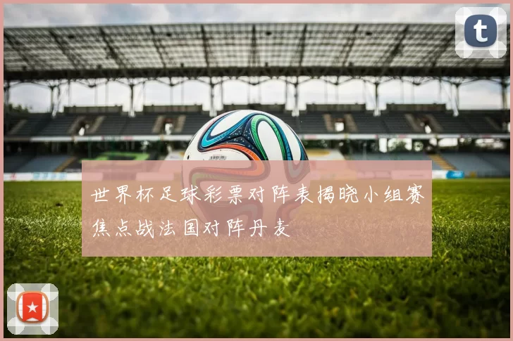世界杯足球彩票对阵表揭晓小组赛焦点战法国对阵丹麦
