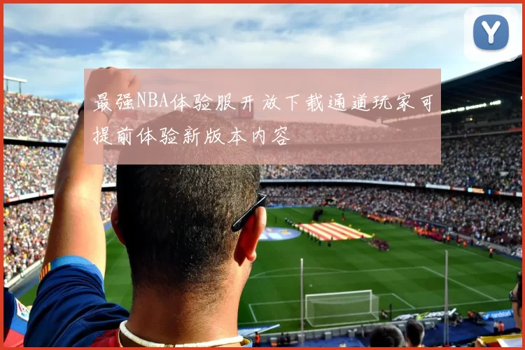 最强NBA体验服开放下载通道玩家可提前体验新版本内容