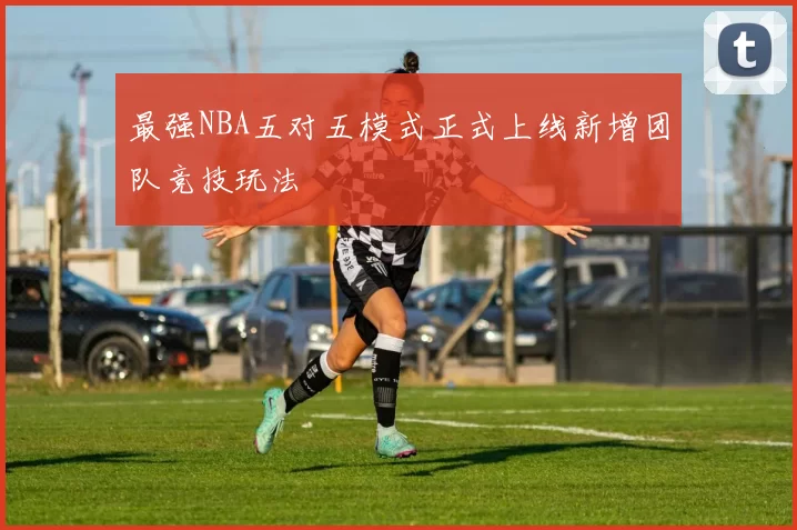 最强NBA五对五模式正式上线新增团队竞技玩法