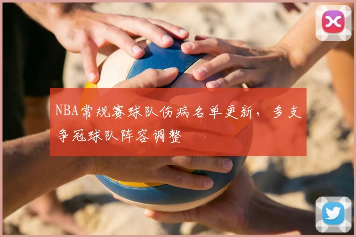 NBA常规赛球队伤病名单更新，多支争冠球队阵容调整