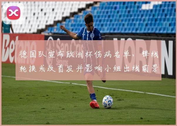德国队宣布欧洲杯伤病名单，锋线轮换或改首发并影响小组出线前景