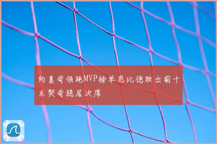 约基奇领跑MVP榜单恩比德跌出前十东契奇稳居次席