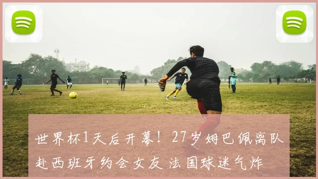 世界杯1天后开幕!27岁姆巴佩离队赴西班牙约会女友 法国球迷气炸
