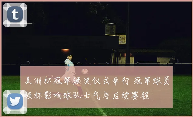 美洲杯冠军颁奖仪式举行 冠军球员领杯影响球队士气与后续赛程