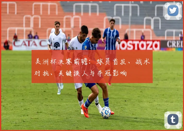 美洲杯决赛前瞻：球员首发、战术对抗、关键换人与夺冠影响